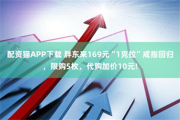 配资猫APP下载 胖东来169元“1克拉”戒指回归,限购5枚,代购加价10元!