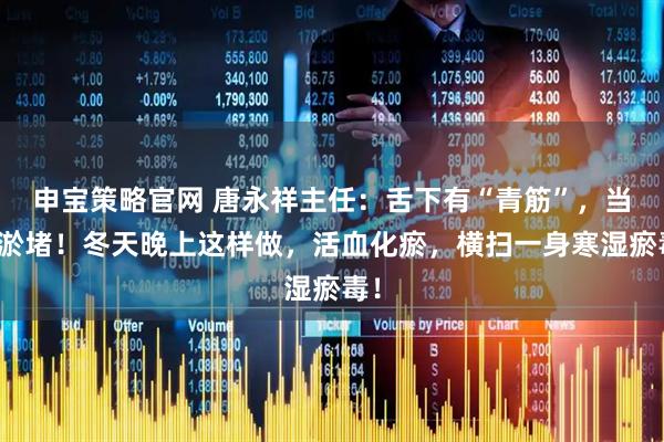 申宝策略官网 唐永祥主任:舌下有“青筋”,当心淤堵!冬天晚上这样做,活血化瘀,横扫一身寒湿瘀毒!