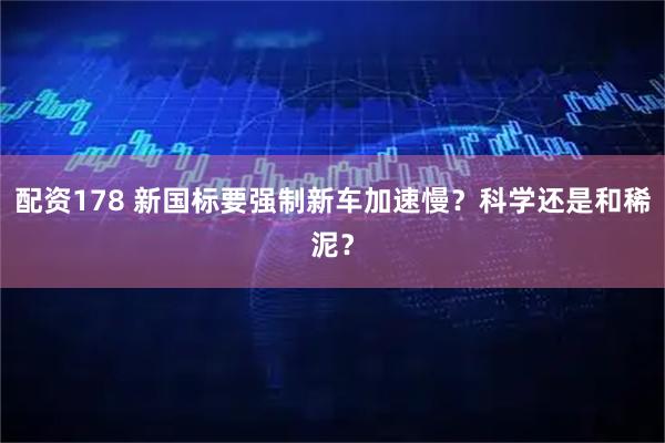 配资178 新国标要强制新车加速慢?科学还是和稀泥?