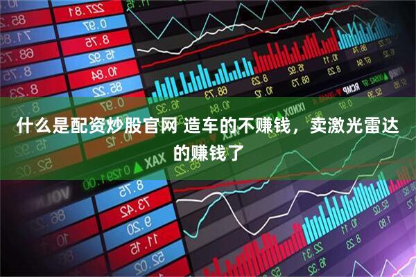什么是配资炒股官网 造车的不赚钱,卖激光雷达的赚钱了