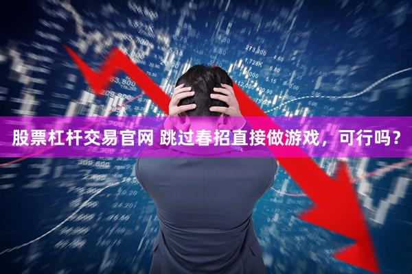 股票杠杆交易官网 跳过春招直接做游戏,可行吗?