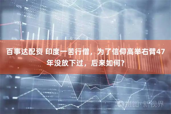 百事达配资 印度一苦行僧,为了信仰高举右臂47年没放下过,后来如何?