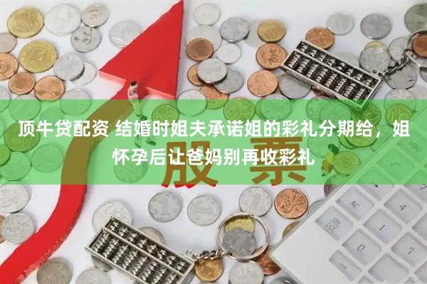 顶牛贷配资 结婚时姐夫承诺姐的彩礼分期给，姐怀孕后让爸妈别再收彩礼