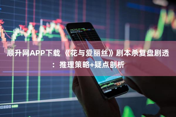顺升网APP下载 《花与爱丽丝》剧本杀复盘剧透：推理策略+疑点剖析