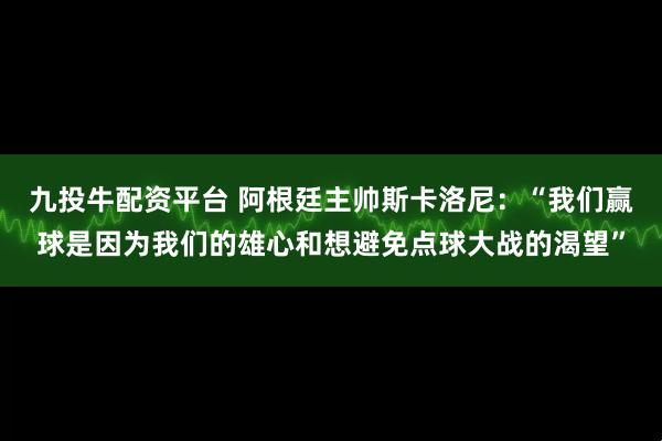 九投牛配资平台 阿根廷主帅斯卡洛尼：“我们赢球是因为我们的雄心和想避免点球大战的渴望”