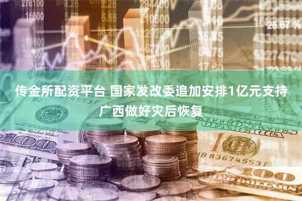 传金所配资平台 国家发改委追加安排1亿元支持广西做好灾后恢复