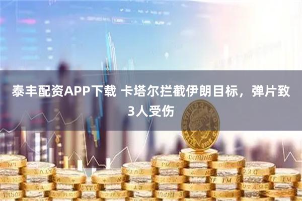 泰丰配资APP下载 卡塔尔拦截伊朗目标，弹片致3人受伤