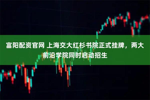 富阳配资官网 上海交大红杉书院正式挂牌，两大前沿学院同时启动招生