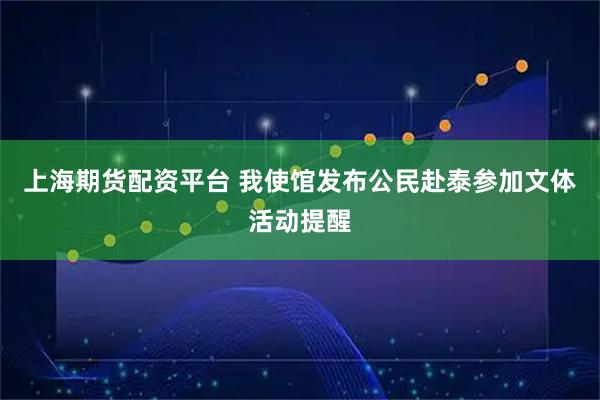 上海期货配资平台 我使馆发布公民赴泰参加文体活动提醒
