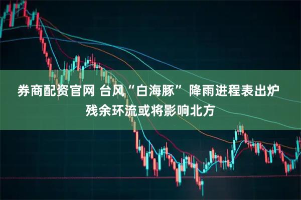 券商配资官网 台风“白海豚” 降雨进程表出炉 残余环流或将影响北方