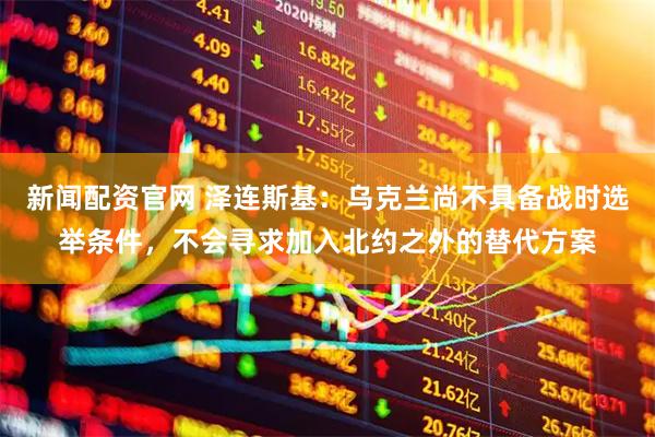 新闻配资官网 泽连斯基：乌克兰尚不具备战时选举条件，不会寻求加入北约之外的替代方案