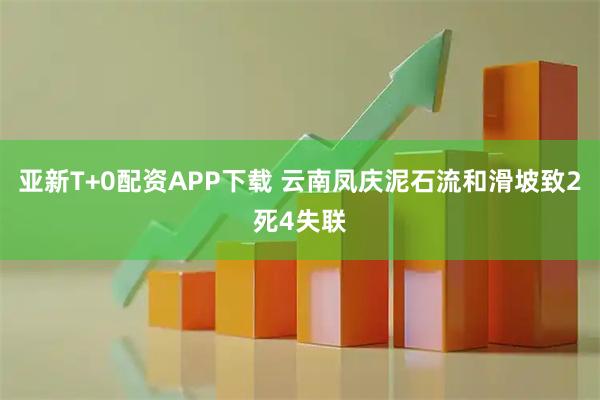 亚新T+0配资APP下载 云南凤庆泥石流和滑坡致2死4失联