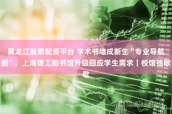 黑龙江股票配资平台 学术书墙成新生“专业导航图”，上海理工图书馆升级回应学生需求｜校馆弦歌