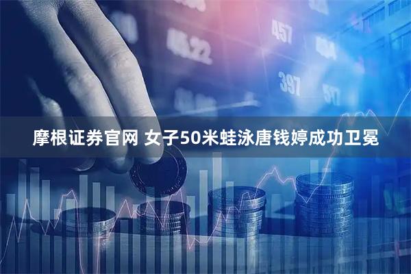 摩根证券官网 女子50米蛙泳唐钱婷成功卫冕