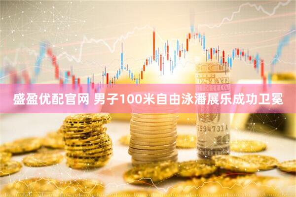 盛盈优配官网 男子100米自由泳潘展乐成功卫冕